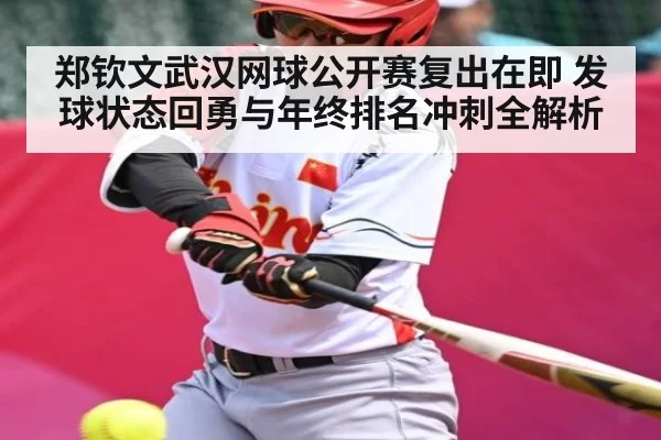 郑钦文武汉网球公开赛复出在即 发球状态回勇与年终排名冲刺全解析(kaiyun)